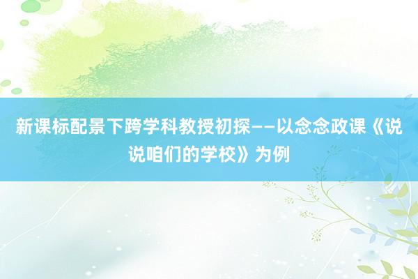 新课标配景下跨学科教授初探——以念念政课《说说咱们的学校》为例