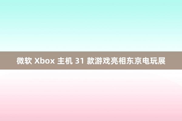 微软 Xbox 主机 31 款游戏亮相东京电玩展