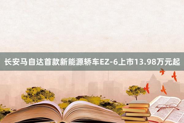 长安马自达首款新能源轿车EZ-6上市13.98万元起