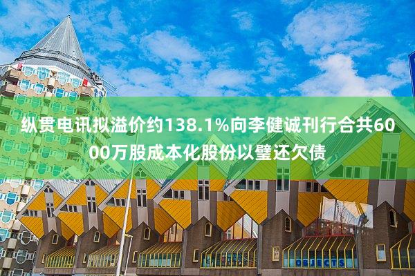 纵贯电讯拟溢价约138.1%向李健诚刊行合共6000万股成本化股份以璧还欠债