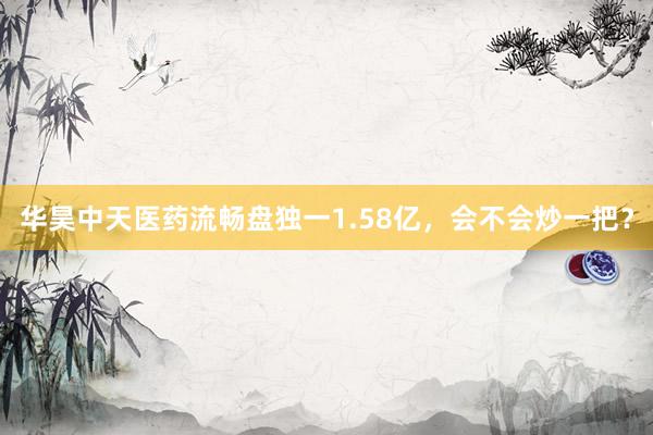 华昊中天医药流畅盘独一1.58亿，会不会炒一把？