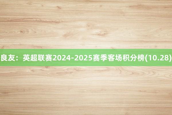 良友：英超联赛2024-2025赛季客场积分榜(10.28)