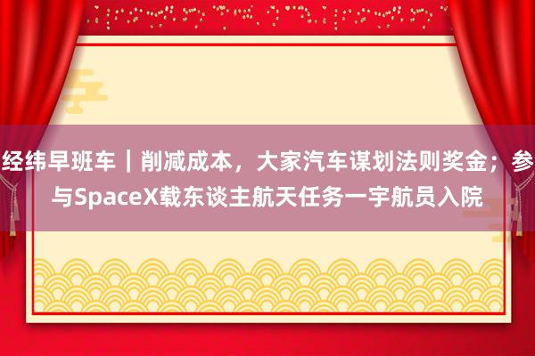 经纬早班车｜削减成本，大家汽车谋划法则奖金；参与SpaceX载东谈主航天任务一宇航员入院