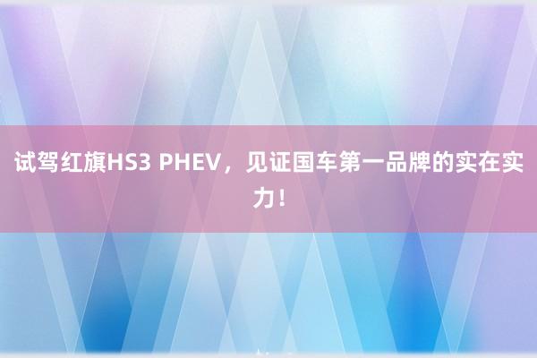 试驾红旗HS3 PHEV，见证国车第一品牌的实在实力！