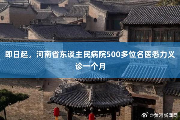 即日起，河南省东谈主民病院500多位名医悉力义诊一个月