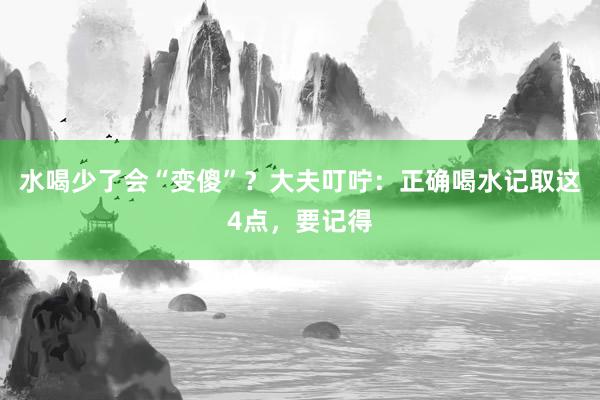 水喝少了会“变傻”？大夫叮咛：正确喝水记取这4点，要记得