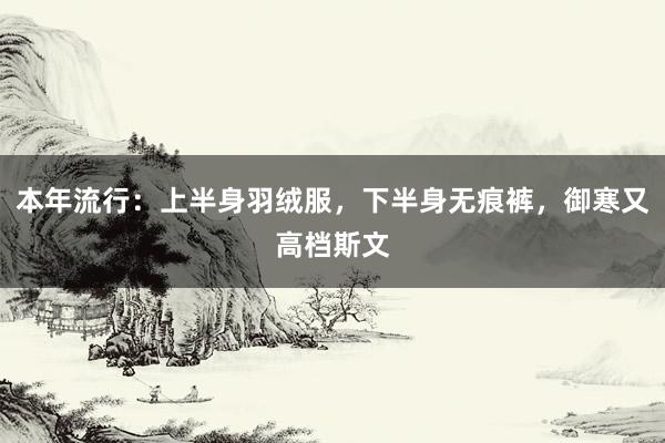 本年流行：上半身羽绒服，下半身无痕裤，御寒又高档斯文