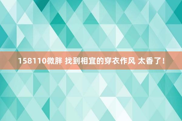 158110微胖 找到相宜的穿衣作风 太香了！