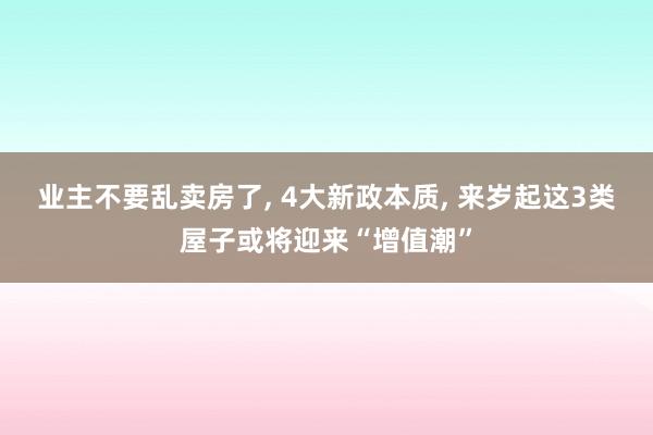 业主不要乱卖房了, 4大新政本质, 来岁起这3类屋子或将迎来“增值潮”