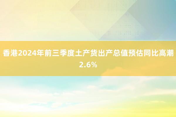 香港2024年前三季度土产货出产总值预估同比高潮2.6%