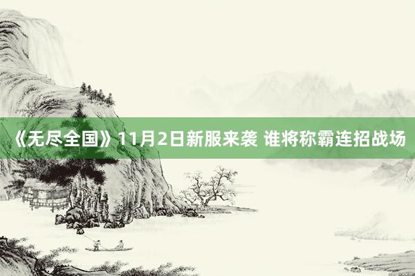 《无尽全国》11月2日新服来袭 谁将称霸连招战场