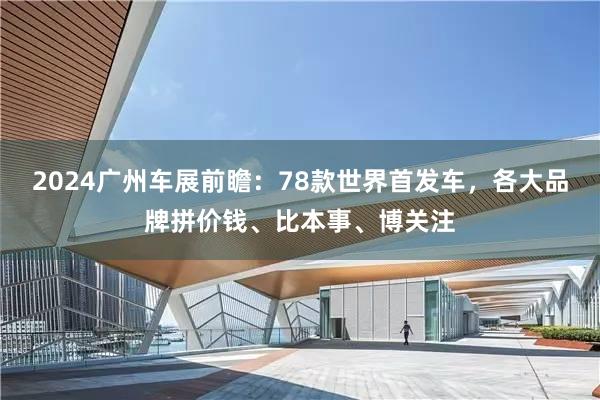 2024广州车展前瞻：78款世界首发车，各大品牌拼价钱、比本事、博关注