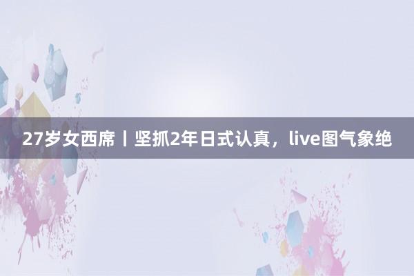 27岁女西席丨坚抓2年日式认真，live图气象绝