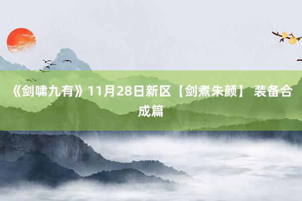 《剑啸九有》11月28日新区【剑煮朱颜】 装备合成篇